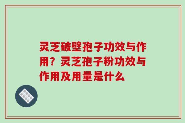 灵芝破壁孢子功效与作用?灵芝孢子粉功效与作用及用量是什么 灵芝破壁孢子功效与作用?灵芝孢子粉功效与作用及用量是什么