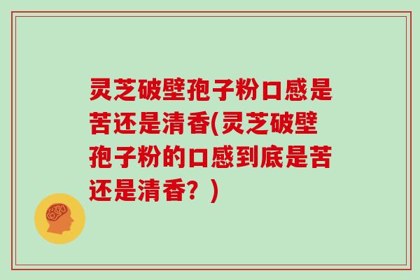 灵芝破壁孢子粉口感是苦还是清香(灵芝破壁孢子粉的口感到底是苦还是清香？)
