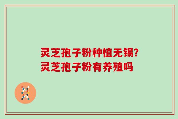 灵芝孢子粉种植无锡？灵芝孢子粉有养殖吗