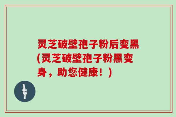 灵芝破壁孢子粉后变黑(灵芝破壁孢子粉黑变身，助您健康！)
