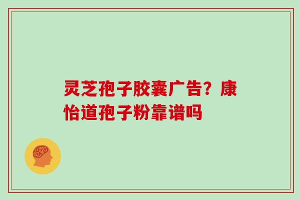 灵芝孢子胶囊广告？康怡道孢子粉靠谱吗