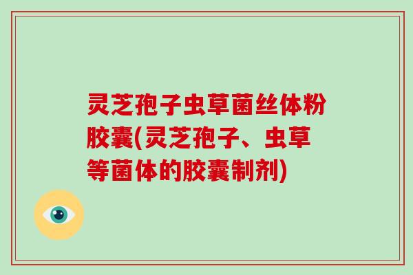 灵芝孢子虫草菌丝体粉胶囊(灵芝孢子、虫草等菌体的胶囊制剂)