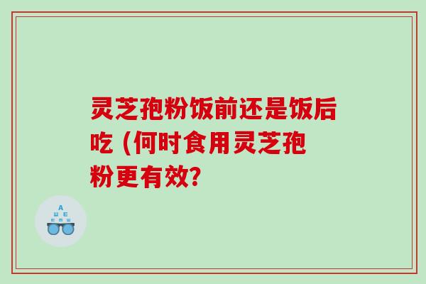 灵芝孢粉饭前还是饭后吃 (何时食用灵芝孢粉更有效？