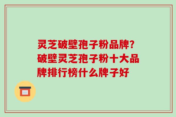 灵芝破壁孢子粉品牌？破壁灵芝孢子粉十大品牌排行榜什么牌子好