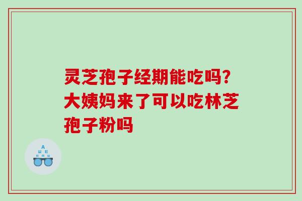 灵芝孢子经期能吃吗？大姨妈来了可以吃林芝孢子粉吗