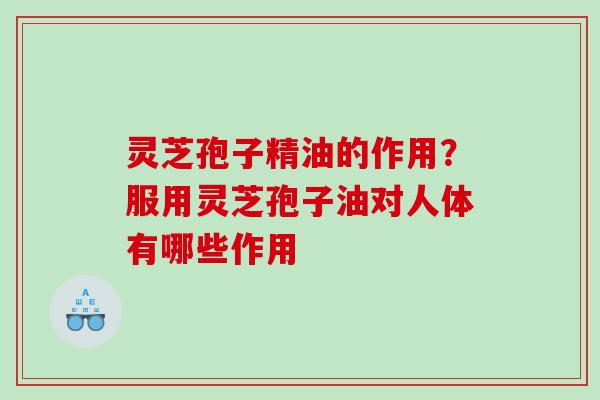 灵芝孢子精油的作用？服用灵芝孢子油对人体有哪些作用