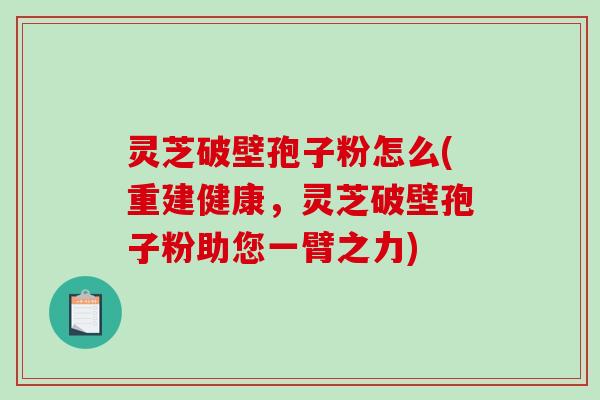 灵芝破壁孢子粉怎么(重建健康，灵芝破壁孢子粉助您一臂之力)