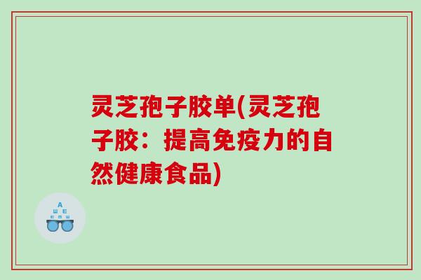 灵芝孢子胶单(灵芝孢子胶：提高免疫力的自然健康食品)