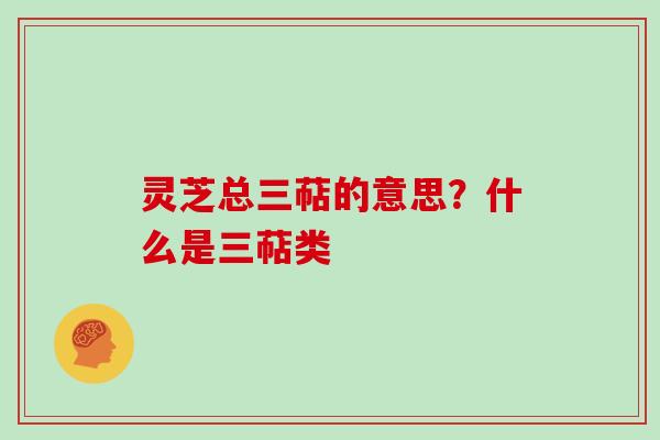 灵芝总三萜的意思？什么是三萜类