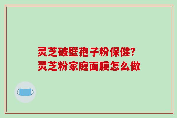 灵芝破壁孢子粉保健？灵芝粉家庭面膜怎么做