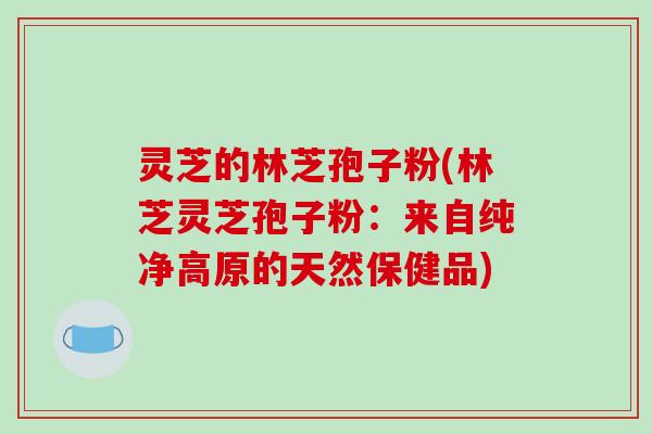 灵芝的林芝孢子粉(林芝灵芝孢子粉：来自纯净高原的天然保健品)