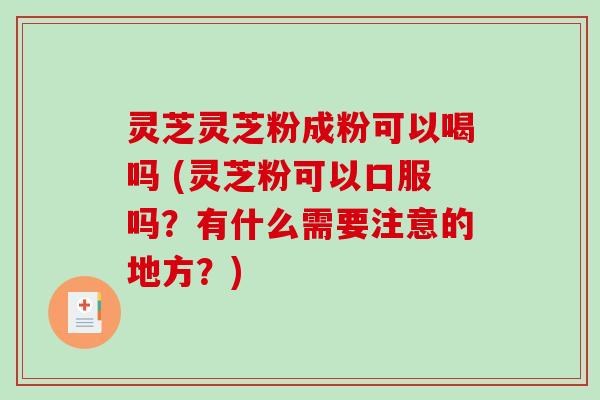 灵芝灵芝粉成粉可以喝吗 (灵芝粉可以口服吗？有什么需要注意的地方？)