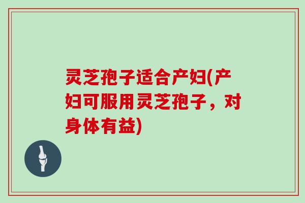 灵芝孢子适合产妇(产妇可服用灵芝孢子，对身体有益)