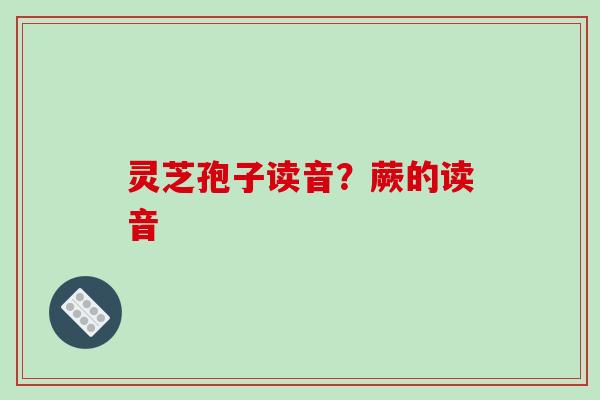 灵芝孢子读音？蕨的读音