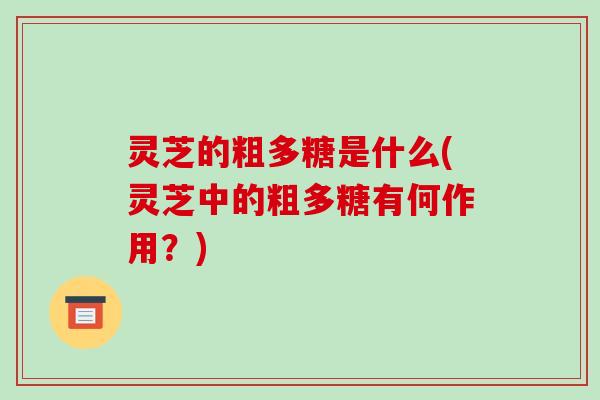 灵芝的粗多糖是什么(灵芝中的粗多糖有何作用？)