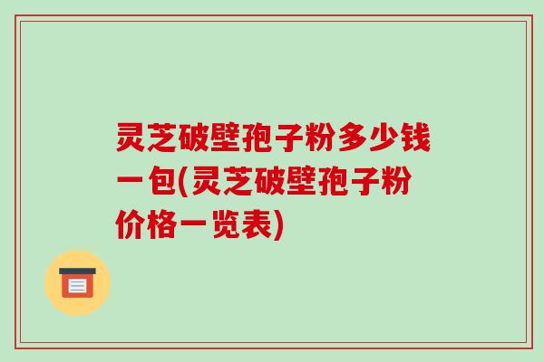 灵芝破壁孢子粉多少钱一包(灵芝破壁孢子粉价格一览表)
