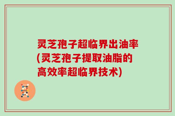 灵芝孢子超临界出油率(灵芝孢子提取油脂的高效率超临界技术)