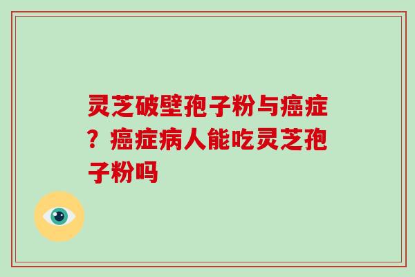 灵芝破壁孢子粉与症？症人能吃灵芝孢子粉吗