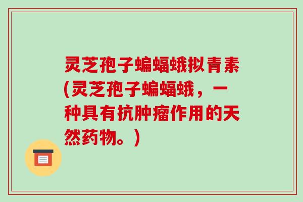 灵芝孢子蝙蝠蛾拟青素(灵芝孢子蝙蝠蛾，一种具有抗作用的天然。)