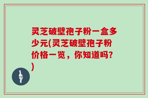 灵芝破壁孢子粉一盒多少元(灵芝破壁孢子粉价格一览，你知道吗？)