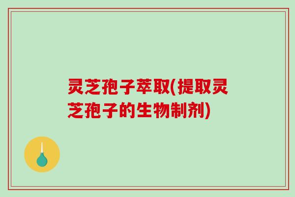 灵芝孢子萃取(提取灵芝孢子的生物制剂)