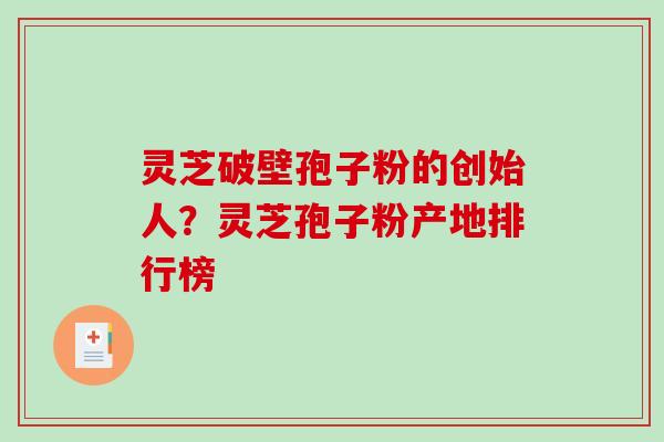 灵芝破壁孢子粉的创始人？灵芝孢子粉产地排行榜