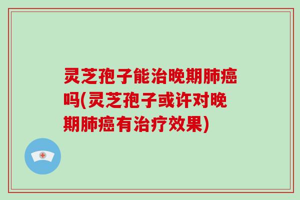 灵芝孢子能晚期吗(灵芝孢子或许对晚期有效果)