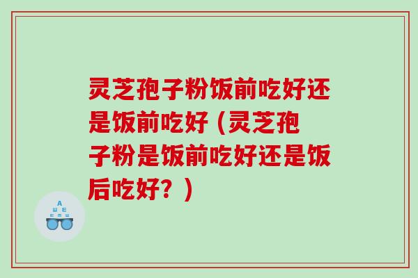 灵芝孢子粉饭前吃好还是饭前吃好 (灵芝孢子粉是饭前吃好还是饭后吃好？)