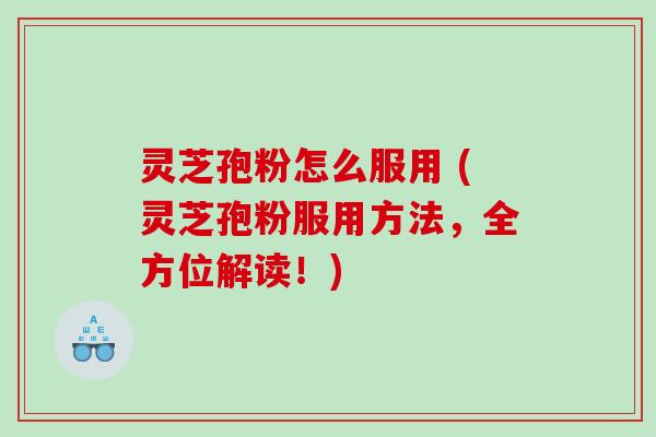 灵芝孢粉怎么服用 (灵芝孢粉服用方法，全方位解读！)