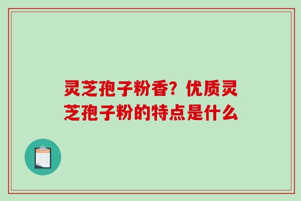 灵芝孢子粉香？优质灵芝孢子粉的特点是什么