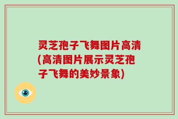 灵芝孢子飞舞图片高清(高清图片展示灵芝孢子飞舞的美妙景象)