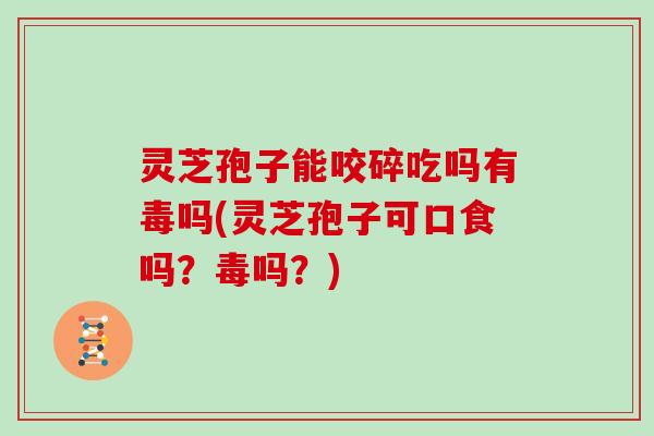 灵芝孢子能咬碎吃吗有毒吗(灵芝孢子可口食吗？毒吗？)