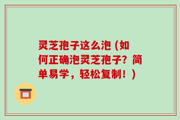 灵芝孢子这么泡 (如何正确泡灵芝孢子？简单易学，轻松复制！)