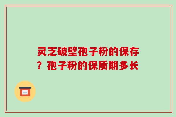 灵芝破壁孢子粉的保存？孢子粉的保质期多长