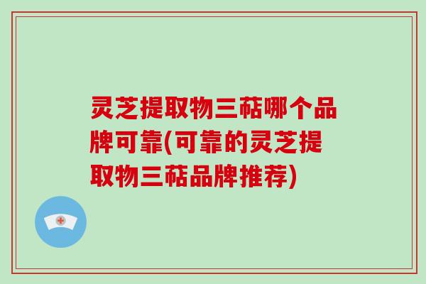 灵芝提取物三萜哪个品牌可靠(可靠的灵芝提取物三萜品牌推荐)