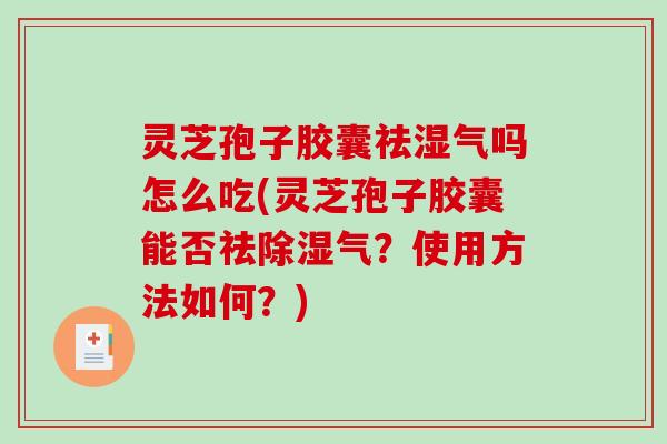 灵芝孢子胶囊祛湿气吗怎么吃(灵芝孢子胶囊能否祛除湿气？使用方法如何？)