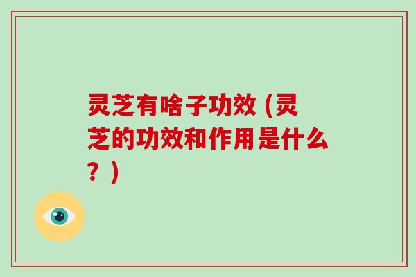 灵芝有啥子功效 (灵芝的功效和作用是什么？)