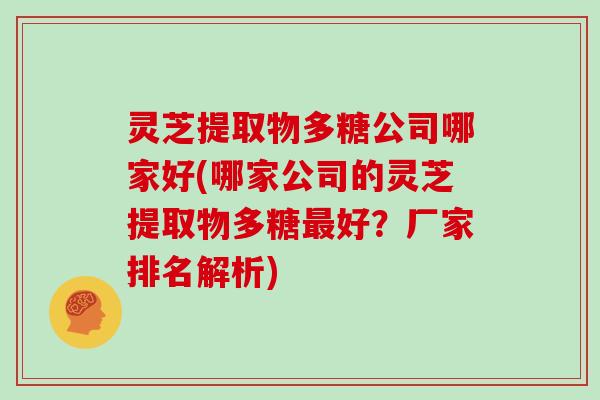 灵芝提取物多糖公司哪家好(哪家公司的灵芝提取物多糖好？厂家排名解析)