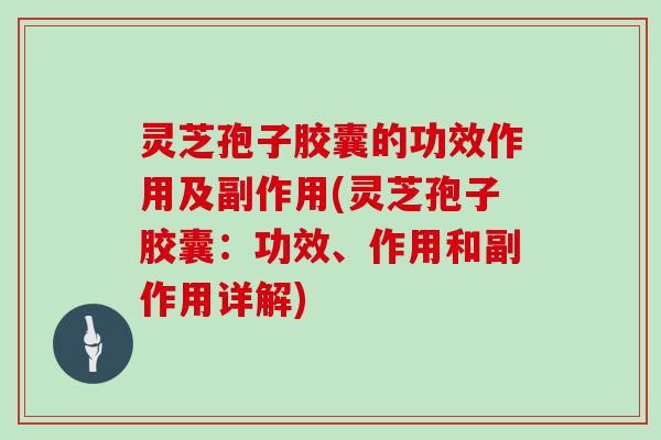灵芝孢子胶囊的功效作用及副作用(灵芝孢子胶囊：功效、作用和副作用详解)