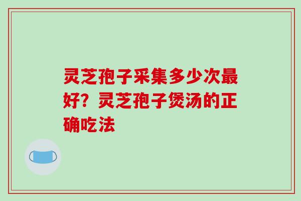 灵芝孢子采集多少次好？灵芝孢子煲汤的正确吃法