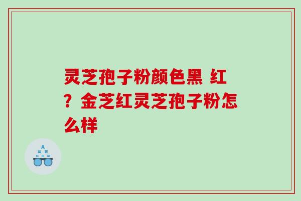 灵芝孢子粉颜色黑 红？金芝红灵芝孢子粉怎么样