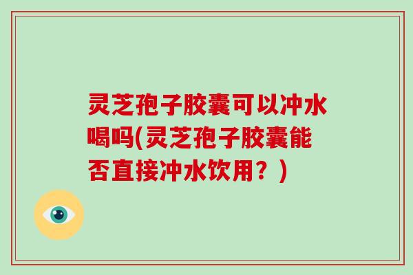 灵芝孢子胶囊可以冲水喝吗(灵芝孢子胶囊能否直接冲水饮用？)