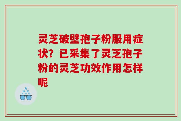 灵芝破壁孢子粉服用症状？已采集了灵芝孢子粉的灵芝功效作用怎样呢