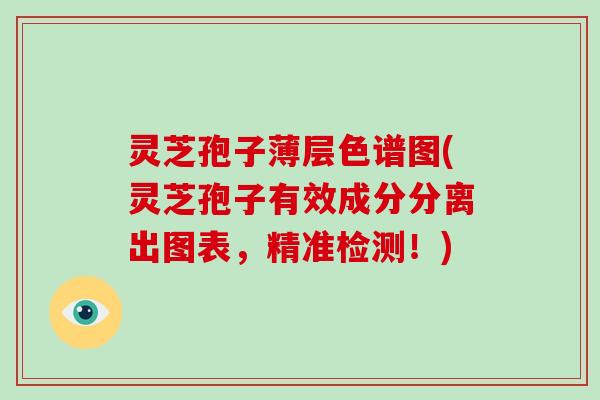 灵芝孢子薄层色谱图(灵芝孢子有效成分分离出图表，精准检测！)