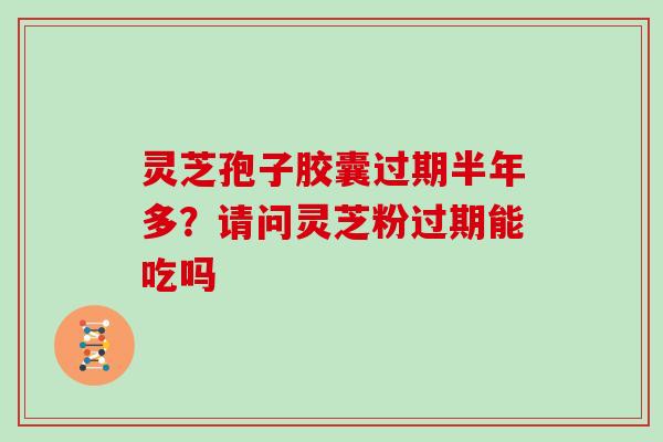 灵芝孢子胶囊过期半年多？请问灵芝粉过期能吃吗