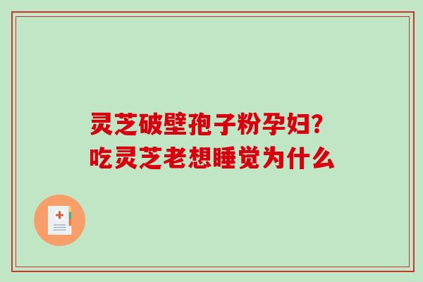 灵芝破壁孢子粉孕妇？吃灵芝老想睡觉为什么