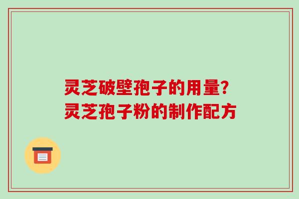 灵芝破壁孢子的用量？灵芝孢子粉的制作配方