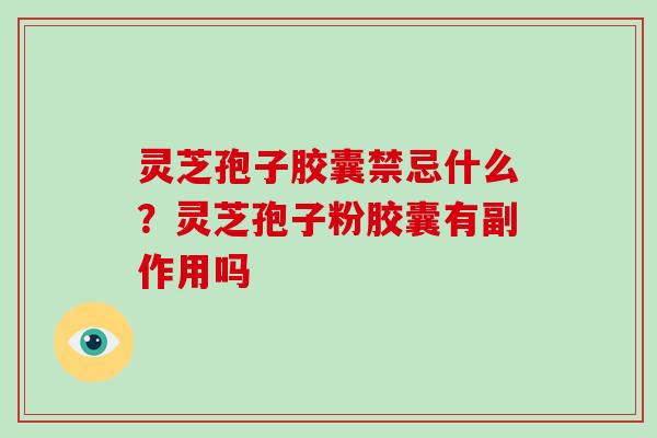 灵芝孢子胶囊禁忌什么？灵芝孢子粉胶囊有副作用吗