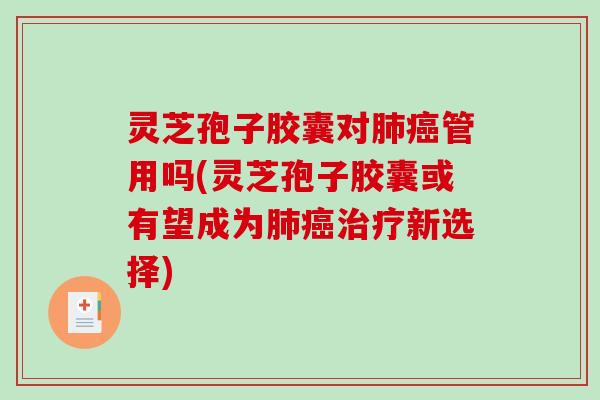 灵芝孢子胶囊对管用吗(灵芝孢子胶囊或有望成为新选择)