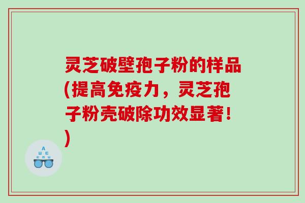 灵芝破壁孢子粉的样品(提高免疫力，灵芝孢子粉壳破除功效显著！)